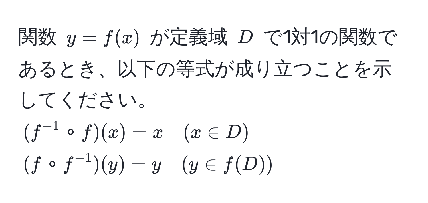 関数 $y = f(x)$ が定義域 $D$ で1対1の関数であるとき、以下の等式が成り立つことを示してください。  
$(f^(-1) circ f)(x) = x quad (x ∈ D)$  
$(f circ f^(-1))(y) = y quad (y ∈ f(D))$