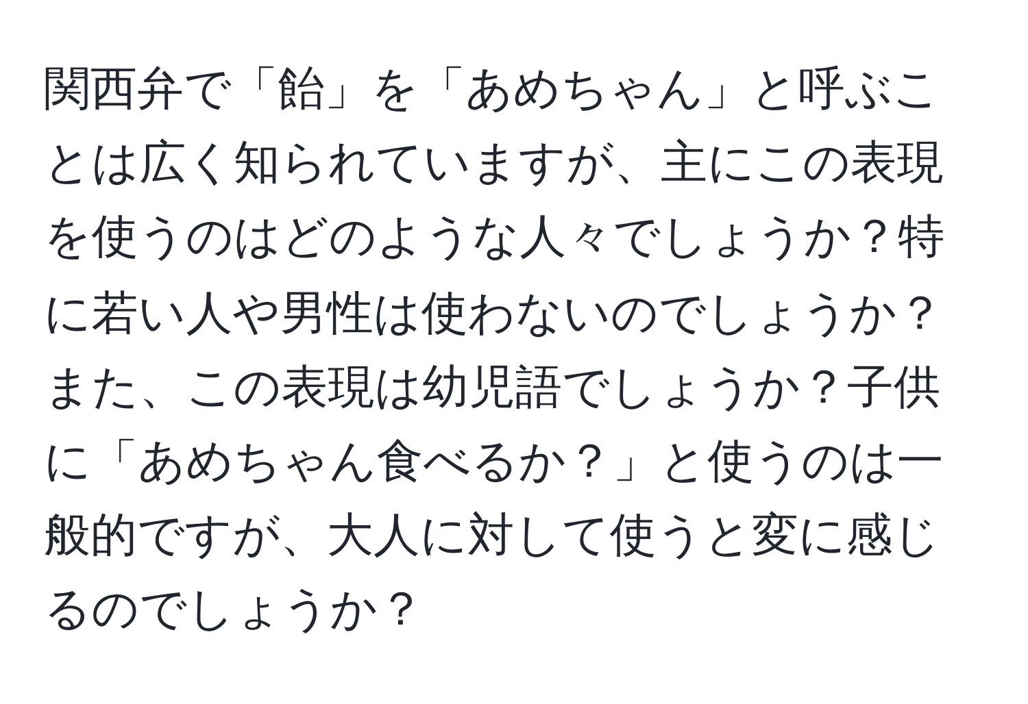 関西弁で「飴」を「あめちゃん」と呼ぶことは広く知られていますが、主にこの表現を使うのはどのような人々でしょうか？特に若い人や男性は使わないのでしょうか？また、この表現は幼児語でしょうか？子供に「あめちゃん食べるか？」と使うのは一般的ですが、大人に対して使うと変に感じるのでしょうか？