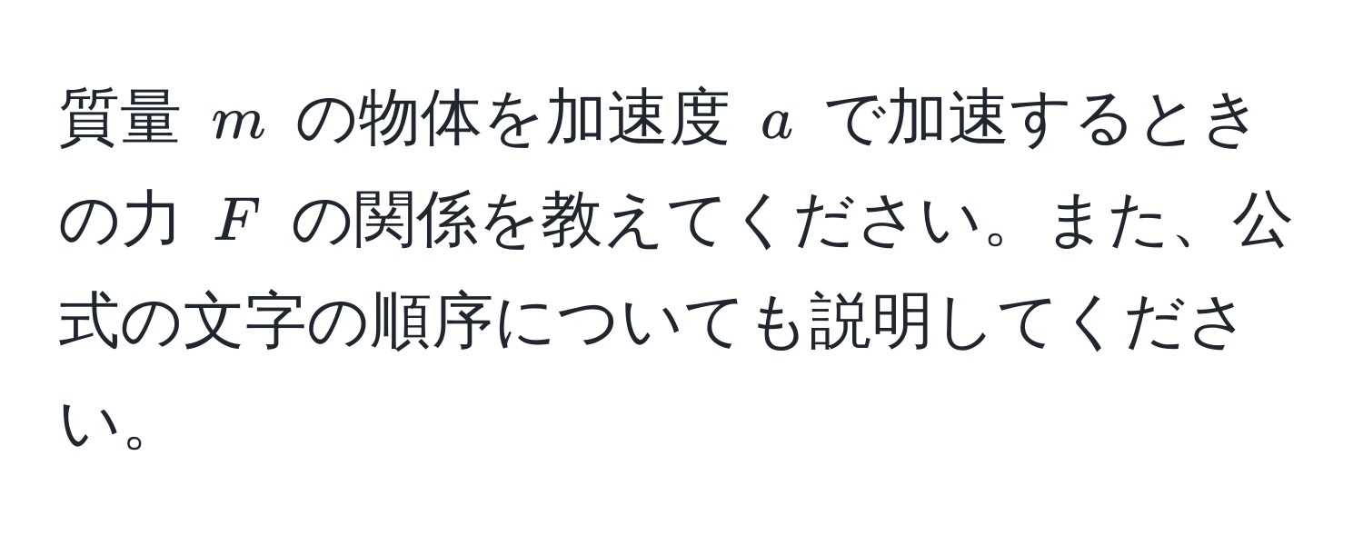 質量 $m$ の物体を加速度 $a$ で加速するときの力 $F$ の関係を教えてください。また、公式の文字の順序についても説明してください。