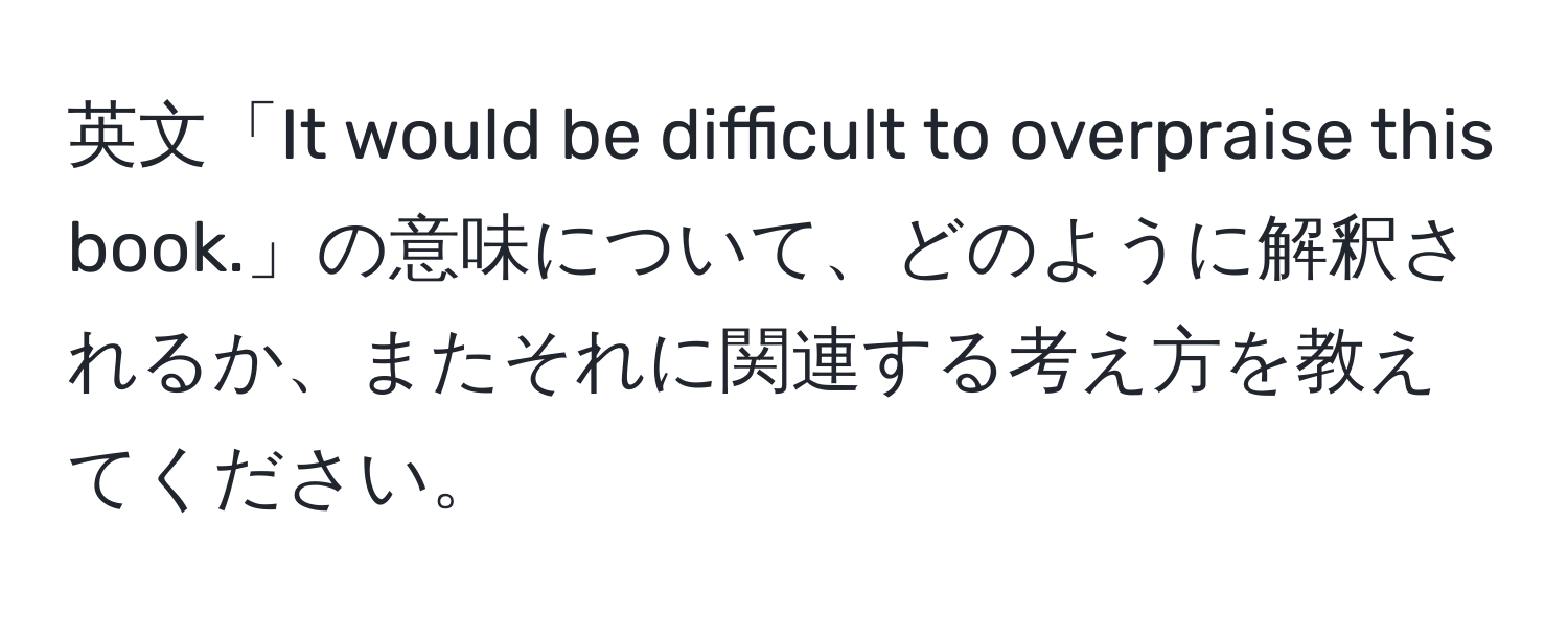 英文「It would be difficult to overpraise this book.」の意味について、どのように解釈されるか、またそれに関連する考え方を教えてください。