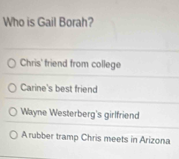 Who is Gail Borah?
Chris' friend from college
Carine's best friend
Wayne Westerberg's girlfriend
Arubber tramp Chris meets in Arizona