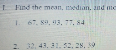 Find the mean, median, and mo 
1. 67. 89, 93. 77, 84
2. 32, 43, 31, 52, 28, 39