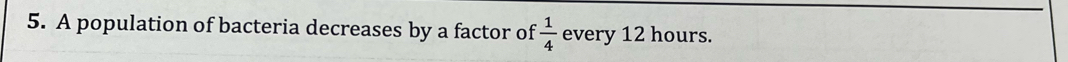 A population of bacteria decreases by a factor of  1/4  every 12 hours.