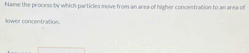 Name the process by which particles move from an area of higher concentration to an area of 
lower concentration.