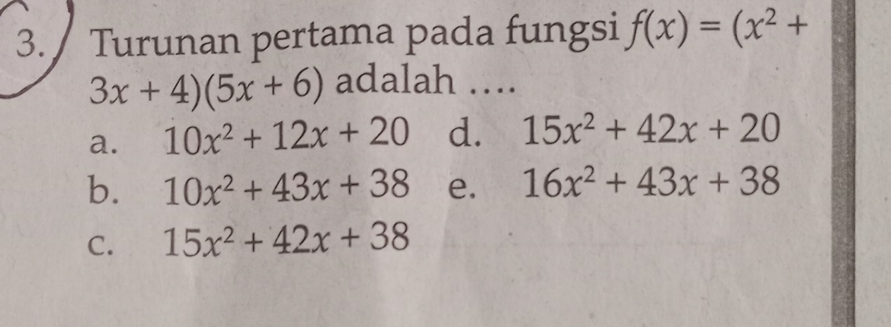 Turunan pertama pada fungsi f(x)=(x^2+
3x+4)(5x+6) adalah ….
a. 10x^2+12x+20 d. 15x^2+42x+20
b. 10x^2+43x+38 e. 16x^2+43x+38
C. 15x^2+42x+38