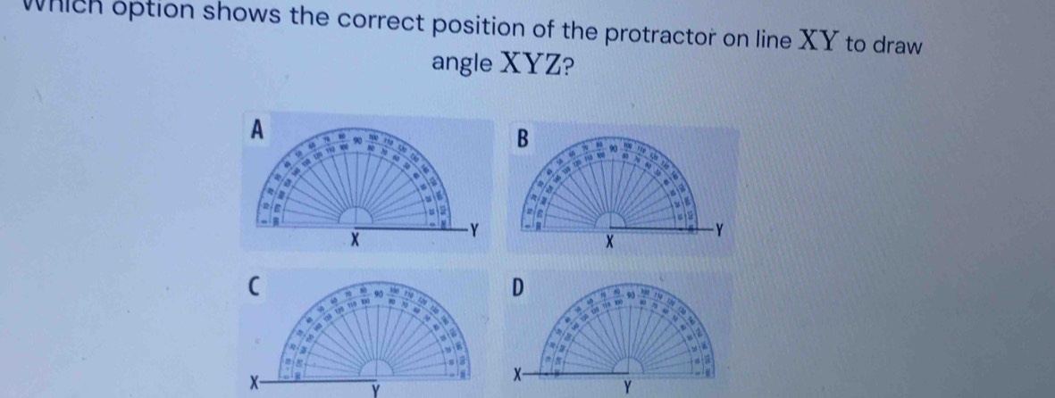 which option shows the correct position of the protractor on line XY to draw
angle XYZ?
C 10 90 170 zòu
M Víề Đô Tíó ka a
a
a
. 
  
:
X
Y