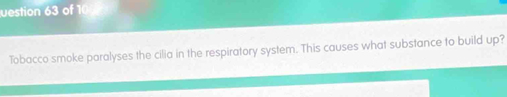 uestion 63 of 100 0 
Tobacco smoke paralyses the cilia in the respiratory system. This causes what substance to build up?