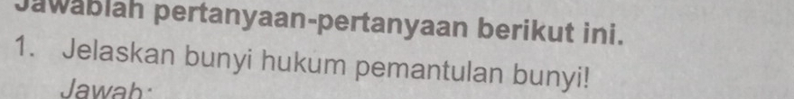 Jawablah pertanyaan-pertanyaan berikut ini. 
1. Jelaskan bunyi hukum pemantulan bunyi! 
Jawab: