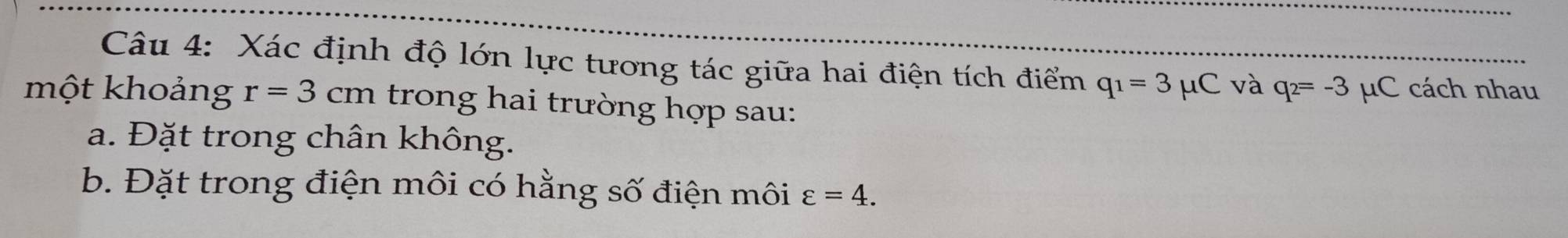 Xác định độ lớn lực tương tác giữa hai điện tích điểm q_1=3mu C và q_2=-3 μC cách nhau 
một khoảng r=3cm trong hai trường hợp sau: 
a. Đặt trong chân không. 
b. Đặt trong điện môi có hằng số điện môi varepsilon =4.