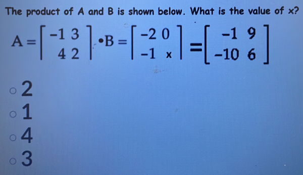 The product of A and B is shown below. What is the value of x?
A=beginbmatrix -13 42endbmatrix · B=beginbmatrix -20 -1* endbmatrix =beginbmatrix -19 -106endbmatrix
2
1
4
3