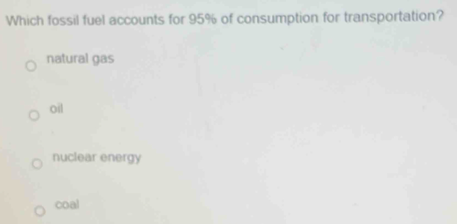 Which fossil fuel accounts for 95% of consumption for transportation?
natural gas
oil
nuclear energy
coal