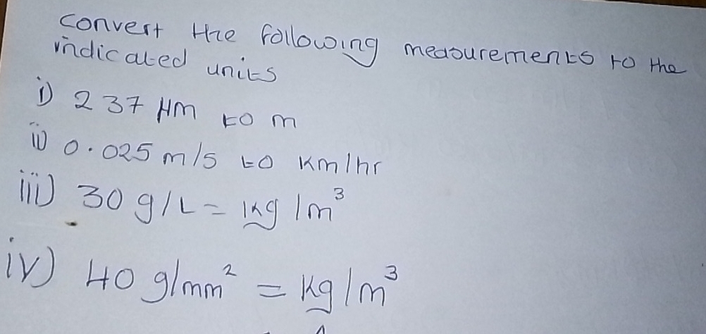 convert te following measurements ro the 
indicated unics 
' 237 Hm to m
10 0. 025 m/s to km/h
30g/L=1kg/m^3
iV 40g/mm^2=kg/m^3