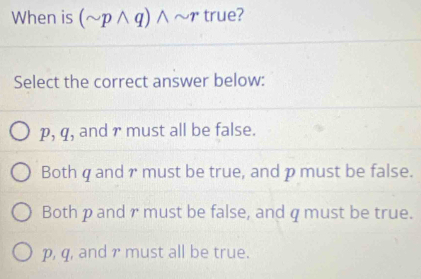 When is (sim pwedge q)wedge sim r true?
Select the correct answer below:
p, q, and r must all be false.
Bothq and r must be true, and p must be false.
Bothp and r must be false, and q must be true.
p, q, and r must all be true.