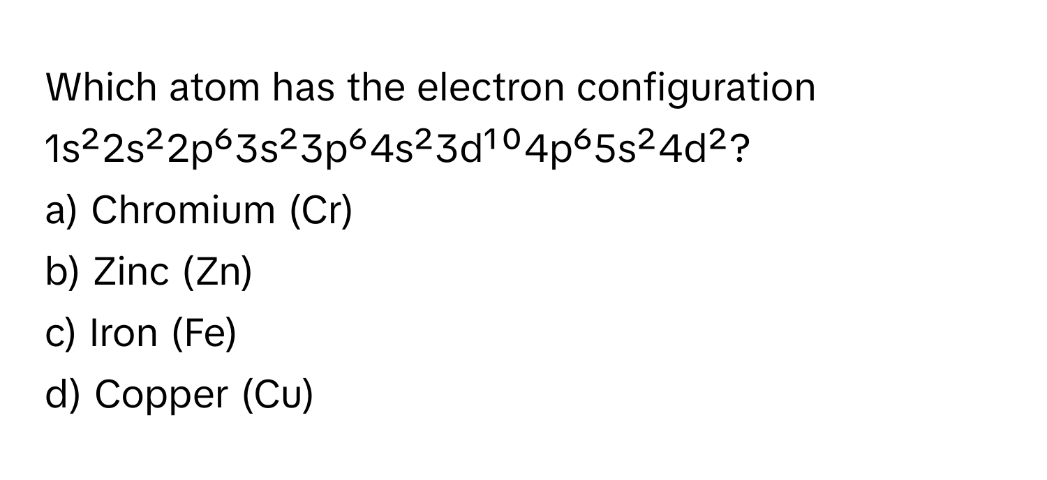 Which atom has the electron configuration 1s²2s²2p⁶3s²3p⁶4s²3d¹⁰4p⁶5s²4d²?

a) Chromium (Cr) 
b) Zinc (Zn) 
c) Iron (Fe) 
d) Copper (Cu)