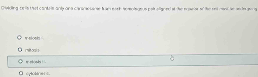 Dividing cells that contain only one chromosome from each homologous pair aligned at the equator of the cell must be undergoing
meiosis I.
mitosis.
meiosis II.
cytokinesis.