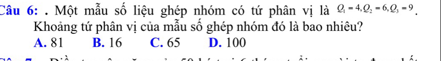 Một mẫu số liệu ghép nhóm có tứ phân vị là Q_1=4, Q_2=6, Q_3=9_ 
Khoảng tứ phân vị của mẫu số ghép nhóm đó là bao nhiêu?
A. 81 B. 16 C. 65 D. 100