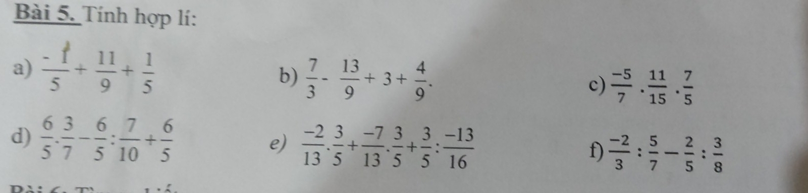 Tính hợp lí: 
a)  (-1)/5 + 11/9 + 1/5 
b)  7/3 - 13/9 +3+ 4/9 . c)  (-5)/7 . 11/15 . 7/5 
d)  6/5 . 3/7 - 6/5 : 7/10 + 6/5 
e)  (-2)/13 . 3/5 + (-7)/13 . 3/5 + 3/5 : (-13)/16  f)  (-2)/3 : 5/7 - 2/5 : 3/8 