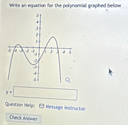 Write an equation for the polynomial graphed below
y=□
Question Help: Message instructor 
Check Answer