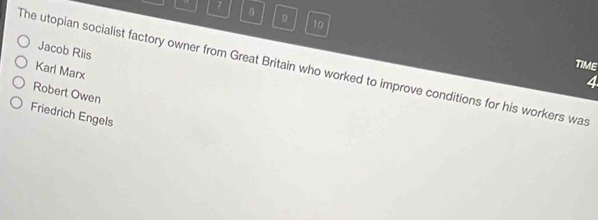 7 8 9 10
Jacob Riis
TIME
The utopian socialist factory owner from Great Britain who worked to improve conditions for his workers was
Karl Marx
4
Robert Owen
Friedrich Engels