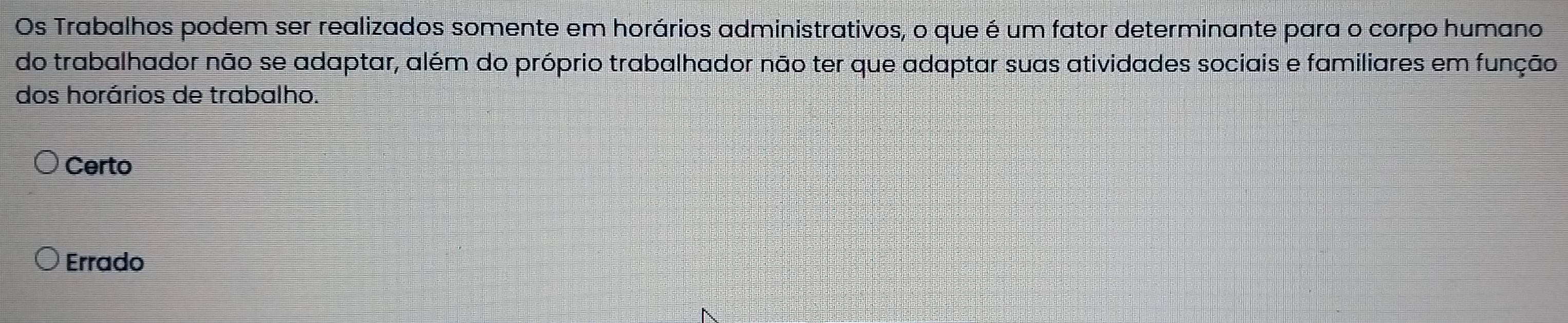 Os Trabalhos podem ser realizados somente em horários administrativos, o que é um fator determinante para o corpo humano
do trabalhador não se adaptar, além do próprio trabalhador não ter que adaptar suas atividades sociais e familiares em função
dos horários de trabalho.
Certo
Errado