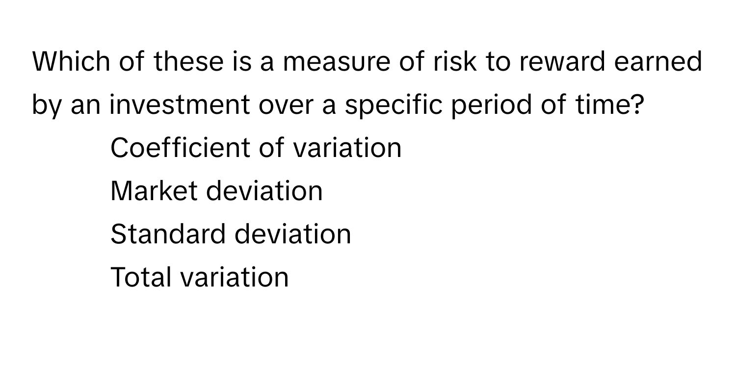 Which of these is a measure of risk to reward earned by an investment over a specific period of time?
- Coefficient of variation
- Market deviation
- Standard deviation
- Total variation