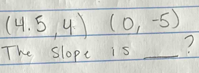 (4.5,4)(0,-5)
The Slope is_ 
?