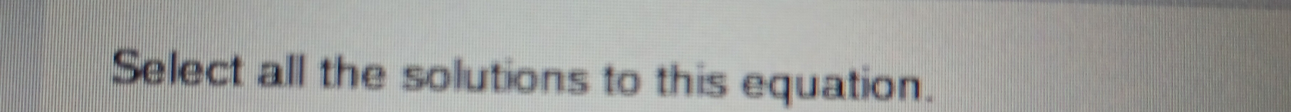 Select all the solutions to this equation.