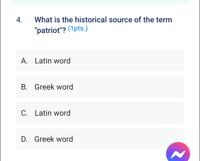 What is the historical source of the term
"patriot"? (1pts.)
A. Latin word
B. Greek word
C. Latin word
D. Greek word