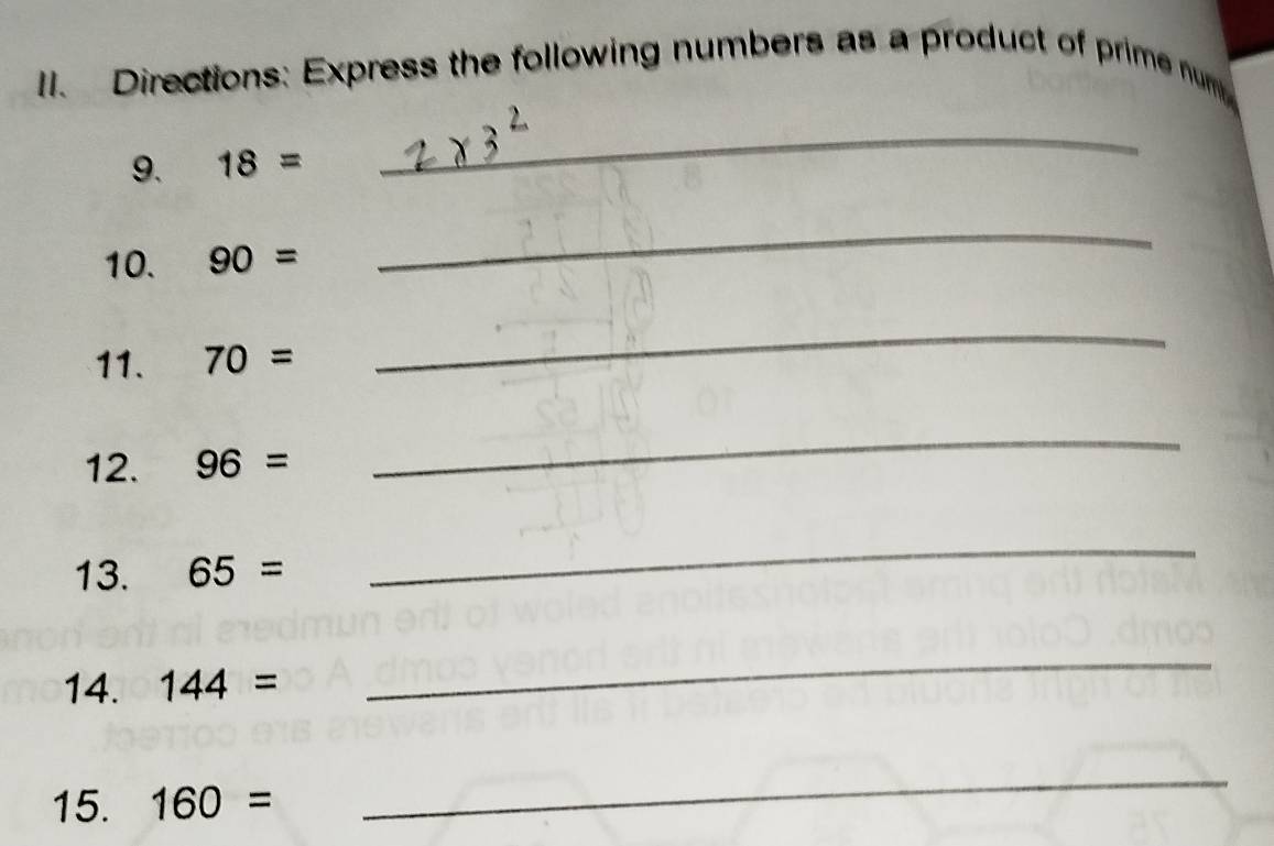 Directions: Express the following numbers as a product of prime num 
9. 18=
_ 
10. 90=
_ 
11. 70=
_ 
12. 96=
_ 
13. 65=
_ 
14. 144=
_ 
15. 160=
_