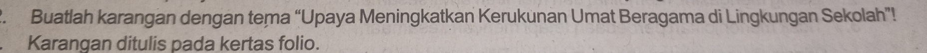 Buatlah karangan dengan tema “Upaya Meningkatkan Kerukunan Umat Beragama di Lingkungan Sekolah”! 
Karangan ditulis pada kertas folio.