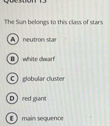 The Sun belongs to this class of stars
A neutron star
B white dwarf
C globular cluster
Dred giant
E main sequence