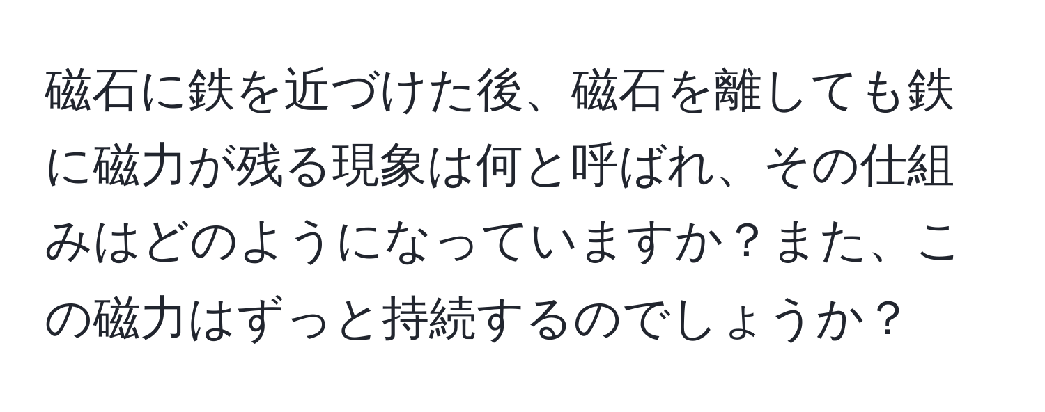 磁石に鉄を近づけた後、磁石を離しても鉄に磁力が残る現象は何と呼ばれ、その仕組みはどのようになっていますか？また、この磁力はずっと持続するのでしょうか？