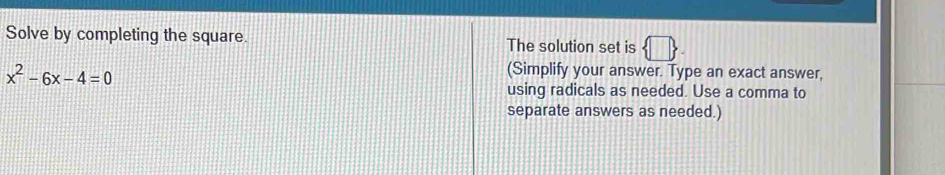 Solve by completing the square. The solution set is
x^2-6x-4=0
(Simplify your answer. Type an exact answer, 
using radicals as needed. Use a comma to 
separate answers as needed.)