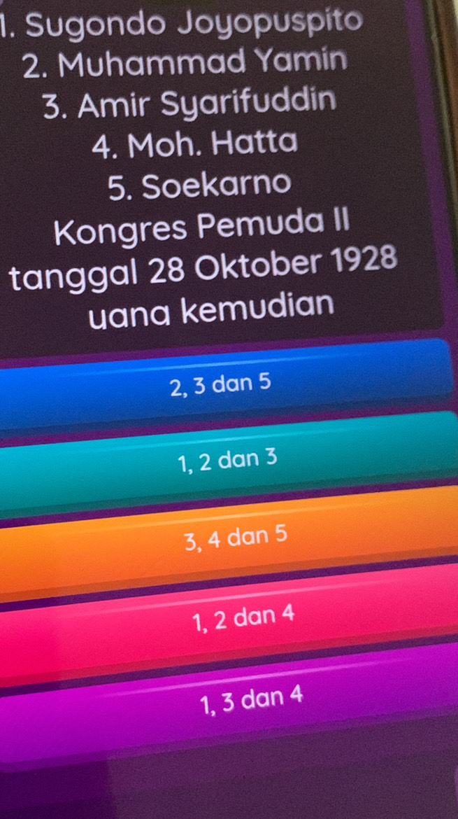 Sugondo Joyopuspito
2. Muhammad Yamin
3. Amir Syarifuddin
4. Moh. Hatta
5. Soekarno
Kongres Pemuda II
tanggal 28 Oktober 1928
uana kemudian
2, 3 dan 5
1, 2 dan 3
3, 4 dan 5
1, 2 dan 4
1, 3 dan 4