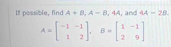 If possible, find A+B, A-B, 4A ,and 4A-2B.
A=beginbmatrix -1&-1 1&2endbmatrix , B=beginbmatrix 1&-1 2&9endbmatrix