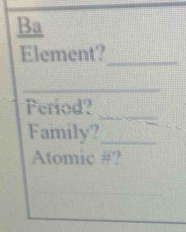 Ba 
Element?_ 
_ 
_ 
Feriod? 
Family?_ 
_ 
Atomic #?