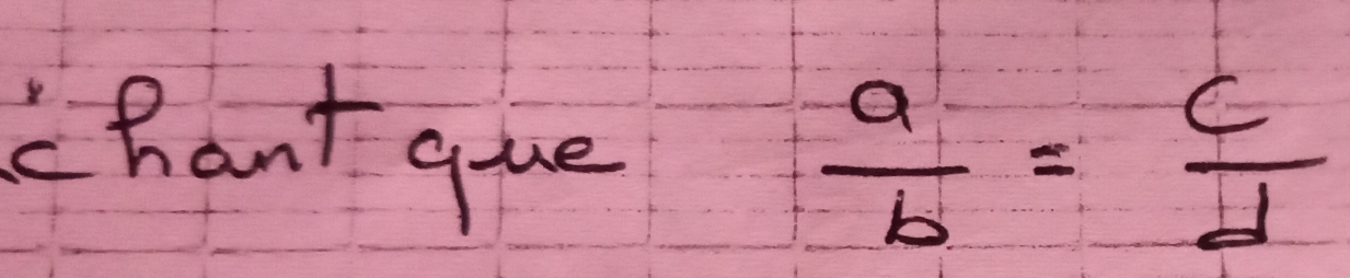 Chant qiue
 a/b = c/d 