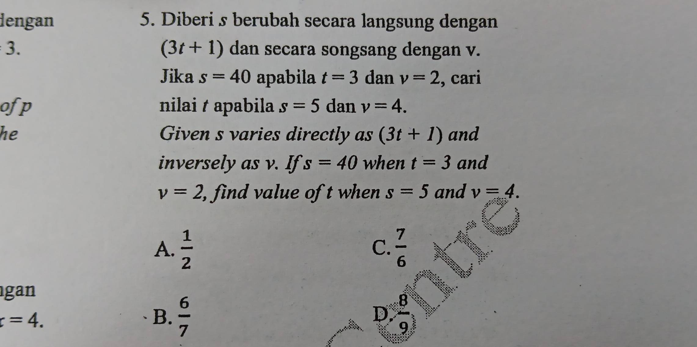 dengan 5. Diberi s berubah secara langsung dengan
J
(3t+1) dan secara songsang dengan v.
Jika s=40 apabila t=3 dan v=2 , cari
ofp nilai apabila s=5 dan v=4. 
he Given s varies directly as (3t+1) and
inversely as v. If s=40 when t=3 and
v=2, , find value of t when s=5 and v=4.
A.  1/2   7/6 
C.
gan
8
c=4.
B.  6/7 
D
9