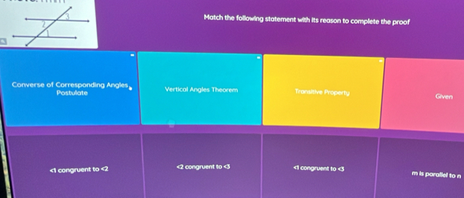 Match the following statement with its reason to complete the proof
Converse of Corresponding Angles Vertical Angles Theorem Transitive Property Given
Postulate
<1</tex> congruent to <2</tex> <2</tex> congruent to <3</tex> <1</tex> congruent to <3</tex>
m is parallel to n