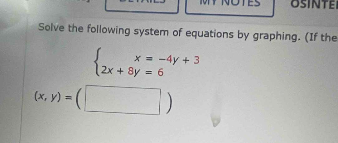 ES oSINTEI
Solve the following system of equations by graphing. (If the
beginarrayl x=-4y+3 2x+8y=6endarray.
(x,y)=(□ )