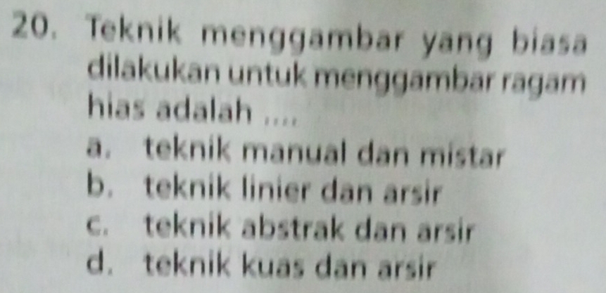 Teknik menggambar yang biasa
dilakukan untuk menggambar ragam
hias adalah ....
a. teknik manual dan mistar
b. teknik linier dan arsir
c. teknik abstrak dan arsir
d. teknik kuas dan arsir