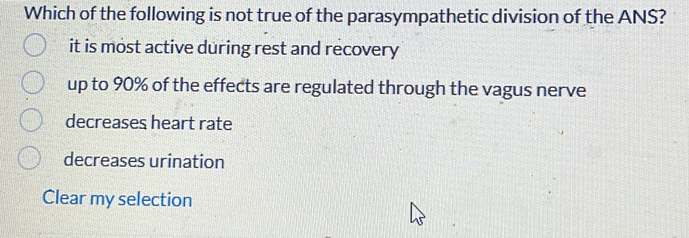 Which of the following is not true of the parasympathetic division of the ANS?
it is most active during rest and recovery
up to 90% of the effects are regulated through the vagus nerve
decreases heart rate
decreases urination
Clear my selection