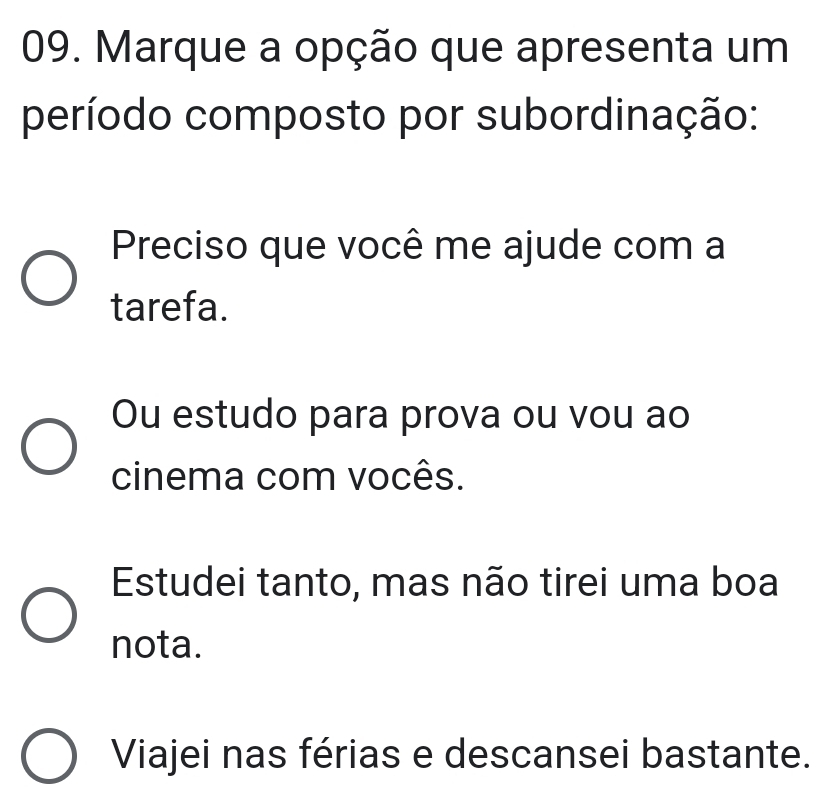 Marque a opção que apresenta um
período composto por subordinação:
Preciso que você me ajude com a
tarefa.
Ou estudo para prova ou vou ao
cinema com vocês.
Estudei tanto, mas não tirei uma boa
nota.
Viajei nas férias e descansei bastante.