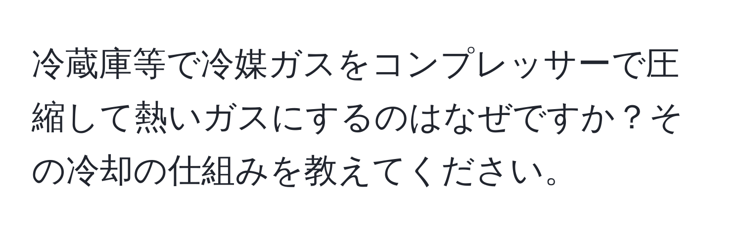 冷蔵庫等で冷媒ガスをコンプレッサーで圧縮して熱いガスにするのはなぜですか？その冷却の仕組みを教えてください。