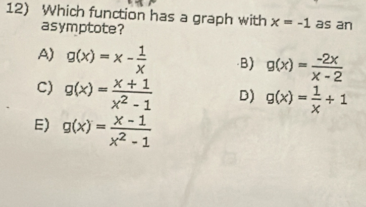 Which function has a graph with x=-1 as an
asymptote?
A) g(x)=x- 1/x 
B) g(x)= (-2x)/x-2 
C) g(x)= (x+1)/x^2-1 
D) g(x)= 1/x +1
E) g(x)= (x-1)/x^2-1 