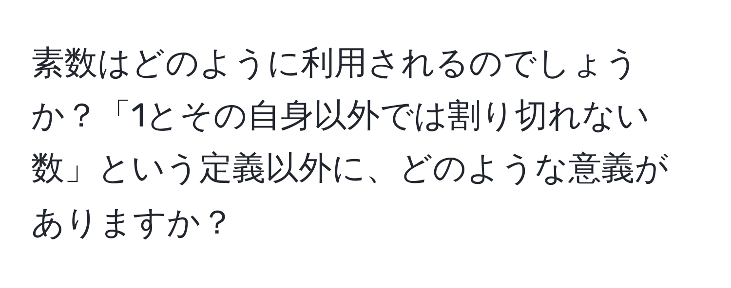 素数はどのように利用されるのでしょうか？「1とその自身以外では割り切れない数」という定義以外に、どのような意義がありますか？