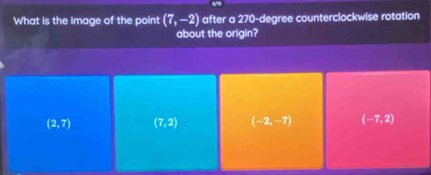 4/15
What is the image of the point (7,-2) after a 270-degree counterclockwise rotation
about the origin?
(2,7)
(7,2)
(-2,-7) (-7,2)