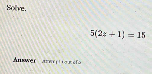 Solve.
5(2z+1)=15
Answer Attempt 1 out of 2