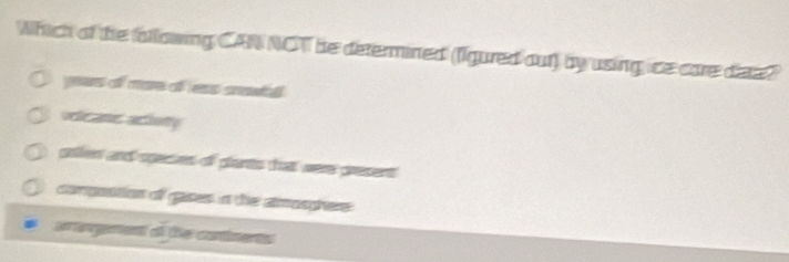 Which of the fallowing CAN NOT be determined (figured out) by using ice care date?
yeus of moe of ess ctl
veleame acioty
pollen and species of plants that were present
compostion of gases in the atmosphere
areement of the contiments