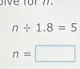 ive for m.
n/ 1.8=5
n=□